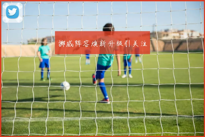 挪威阵容焕新升级引关注
