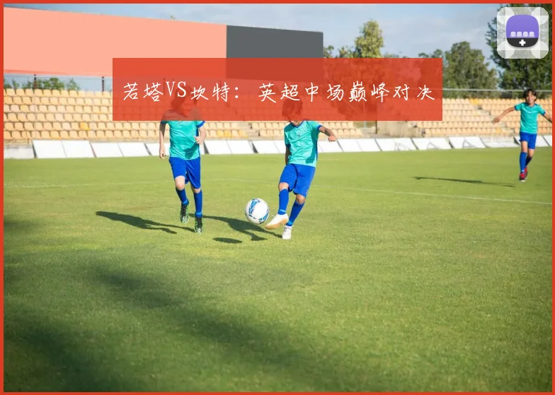 若塔VS坎特：英超中场巅峰对决