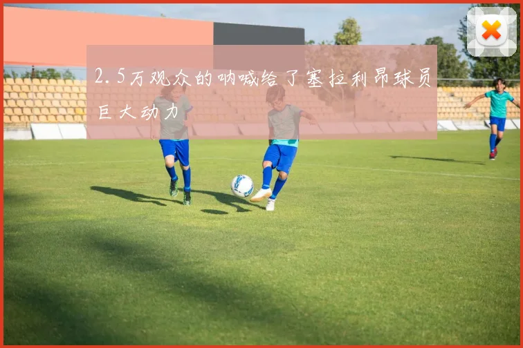 2.5万观众的呐喊给了塞拉利昂球员巨大动力
