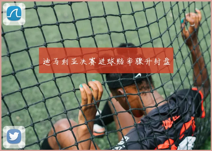 迪马利亚决赛进球赔率骤升封盘