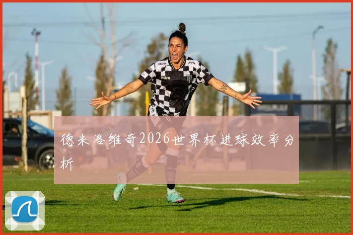 德米洛维奇2026世界杯进球效率分析