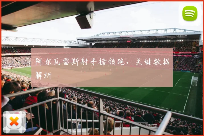 阿尔瓦雷斯射手榜领跑，关键数据解析