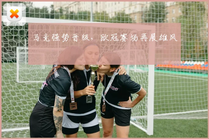 马竞强势晋级，欧冠赛场再展雄风