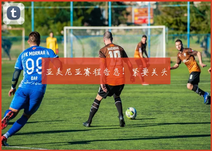 亚美尼亚赛程告急！紧要关头