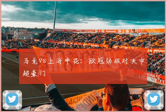 马竞vs上海申花：欧冠劲旅对决中超豪门