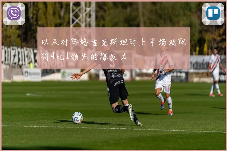 以及对阵塔吉克斯坦时上半场就取得4比1领先的爆发力