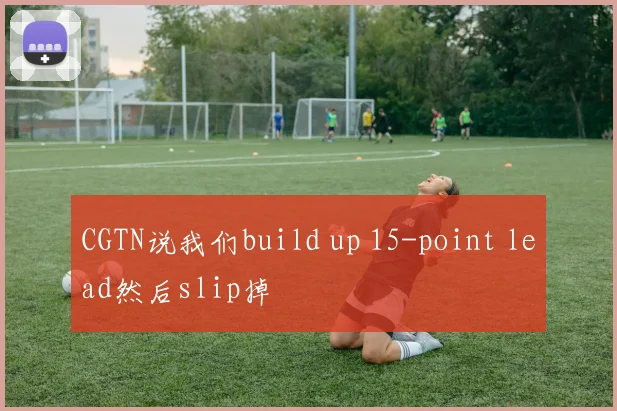 CGTN说我们build up 15-point lead然后slip掉