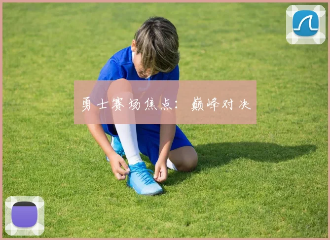 勇士赛场焦点：巅峰对决