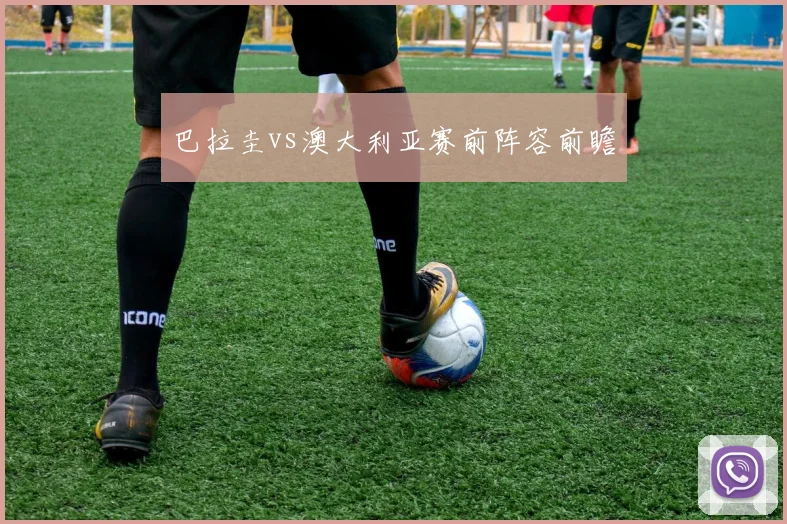 巴拉圭vs澳大利亚赛前阵容前瞻