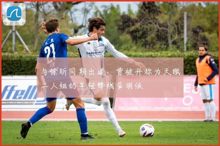 与徐昕同期出道、曾被并称为天赋二人组的年轻锋线黄明依