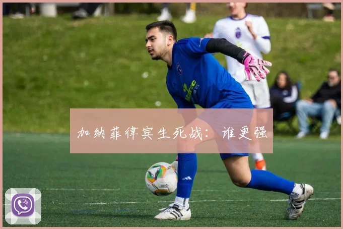 加纳菲律宾生死战：谁更强