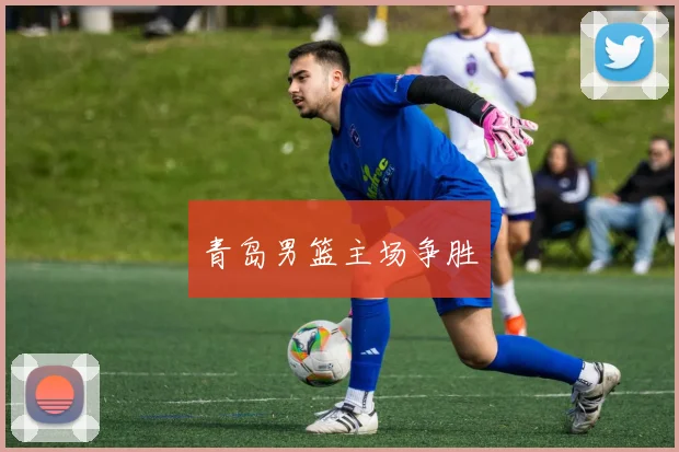 青岛男篮主场争胜