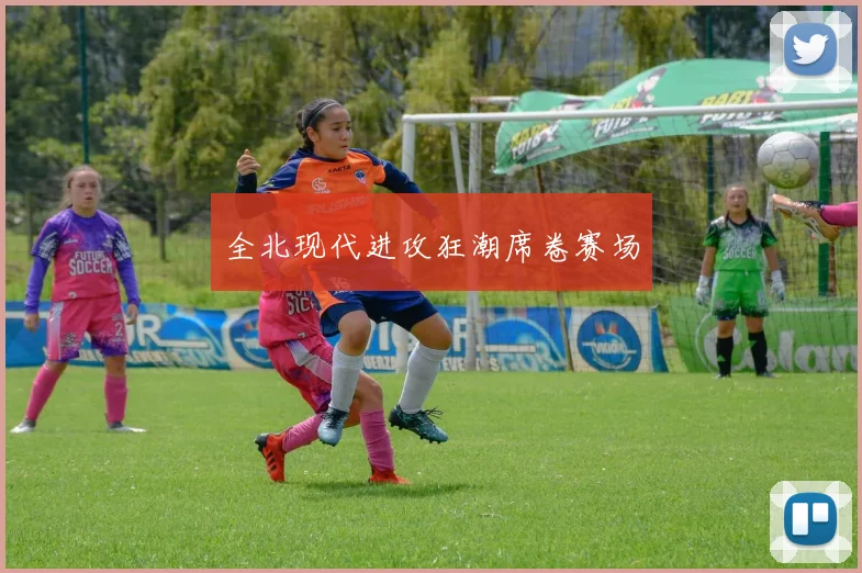 全北现代进攻狂潮席卷赛场