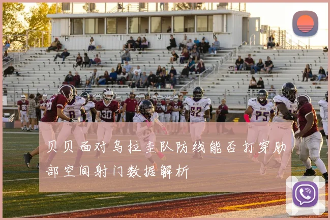 贝贝面对乌拉圭队防线能否打穿肋部空间射门数据解析