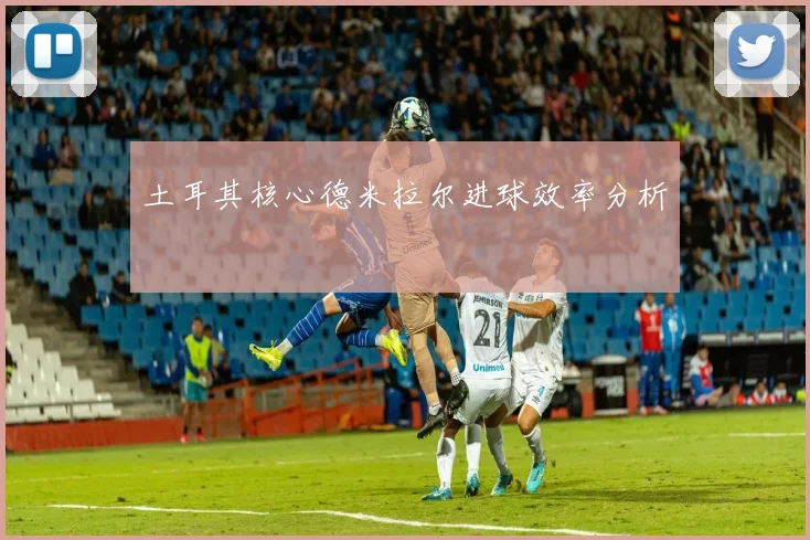 土耳其核心德米拉尔进球效率分析
