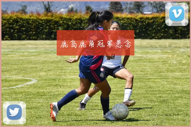 鹿岛鹿角冠军悬念