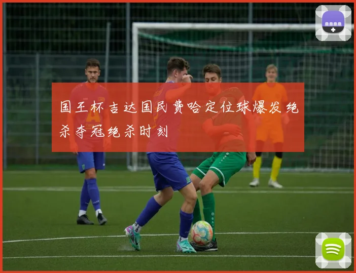 国王杯吉达国民费哈定位球爆发绝杀夺冠绝杀时刻