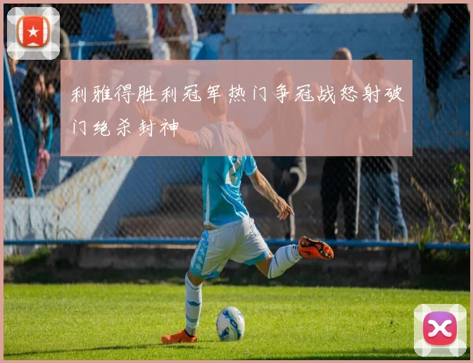 利雅得胜利冠军热门争冠战怒射破门绝杀封神