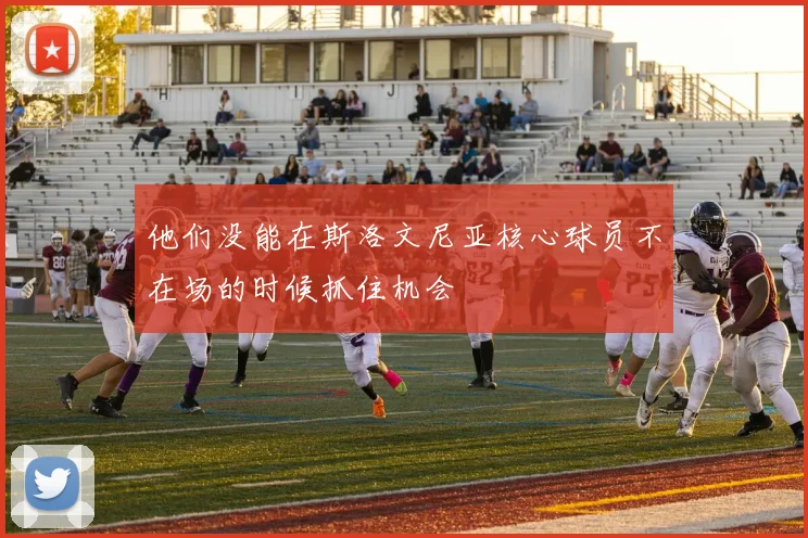 他们没能在斯洛文尼亚核心球员不在场的时候抓住机会