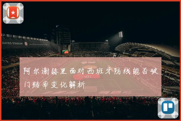 阿尔谢赫里面对西班牙防线能否破门赔率变化解析