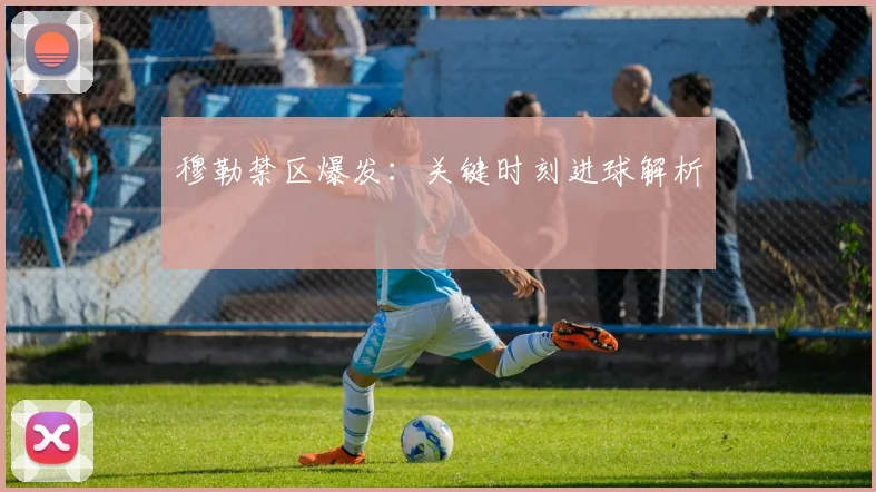 穆勒禁区爆发：关键时刻进球解析