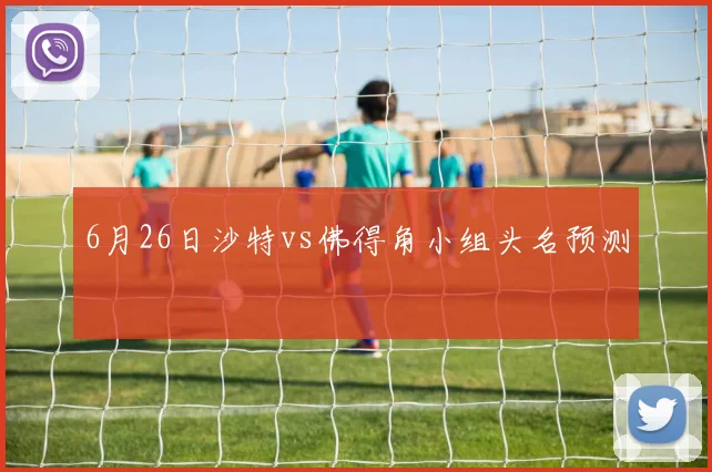 6月26日沙特vs佛得角小组头名预测