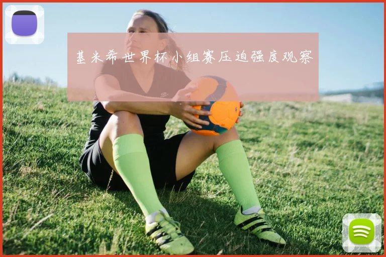 基米希世界杯小组赛压迫强度观察