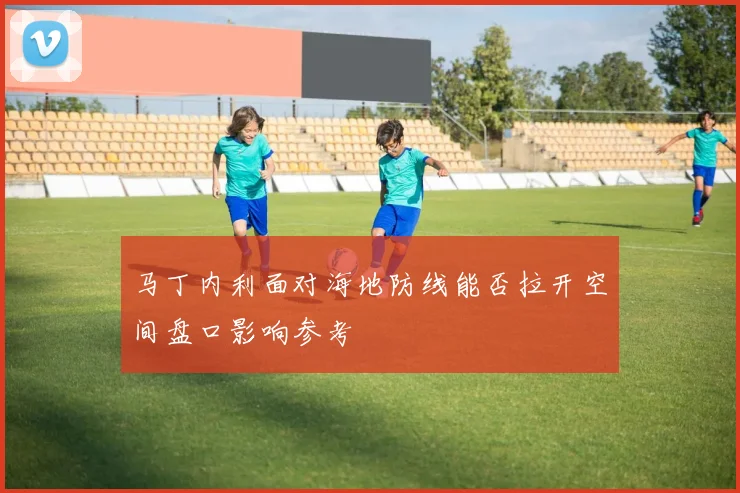 马丁内利面对海地防线能否拉开空间盘口影响参考