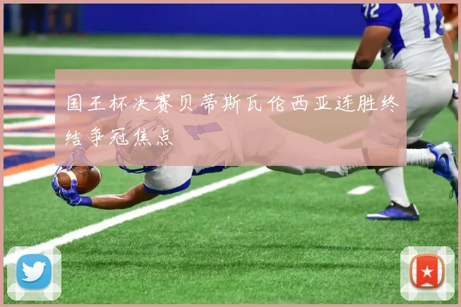 国王杯决赛贝蒂斯瓦伦西亚连胜终结争冠焦点