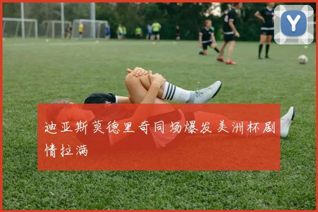 迪亚斯莫德里奇同场爆发美洲杯剧情拉满
