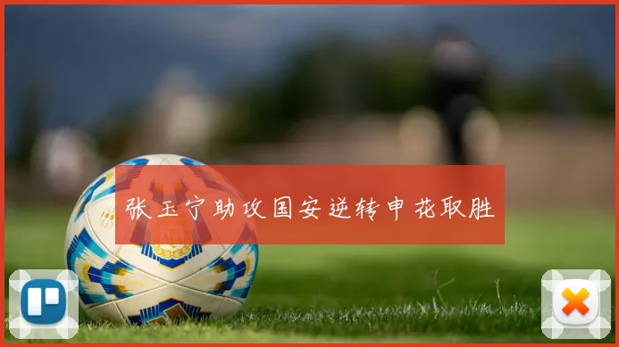 张玉宁助攻国安逆转申花取胜