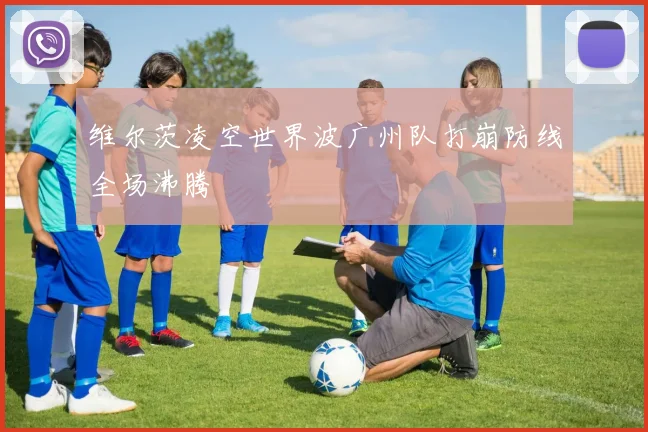 维尔茨凌空世界波广州队打崩防线全场沸腾