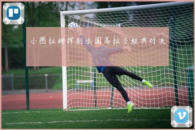 小图拉姆挥别法国乌拉圭经典对决