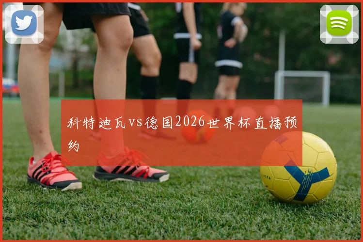 科特迪瓦vs德国2026世界杯直播预约