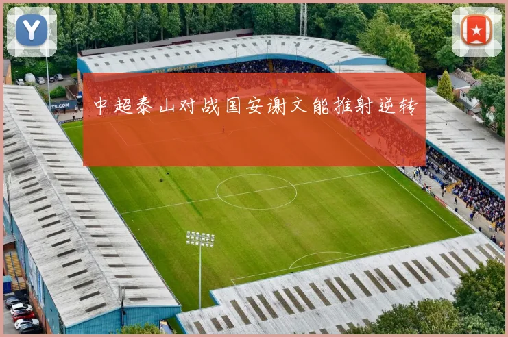 中超泰山对战国安谢文能推射逆转