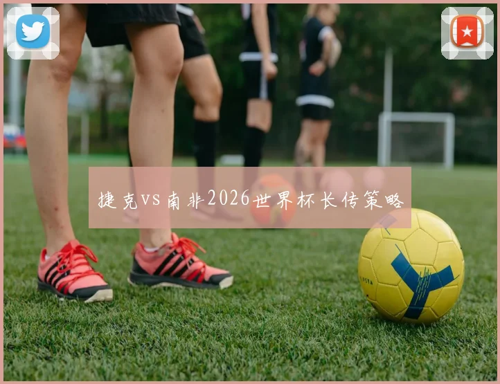 捷克vs南非2026世界杯长传策略