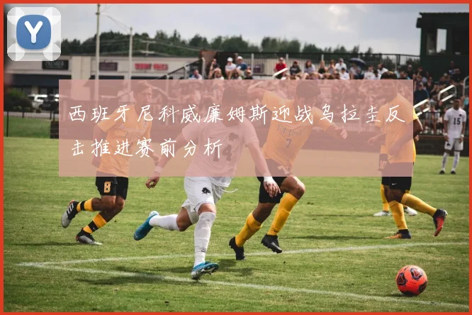 西班牙尼科威廉姆斯迎战乌拉圭反击推进赛前分析