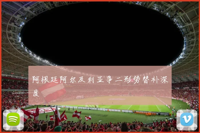 阿根廷阿尔及利亚争二形势替补深度