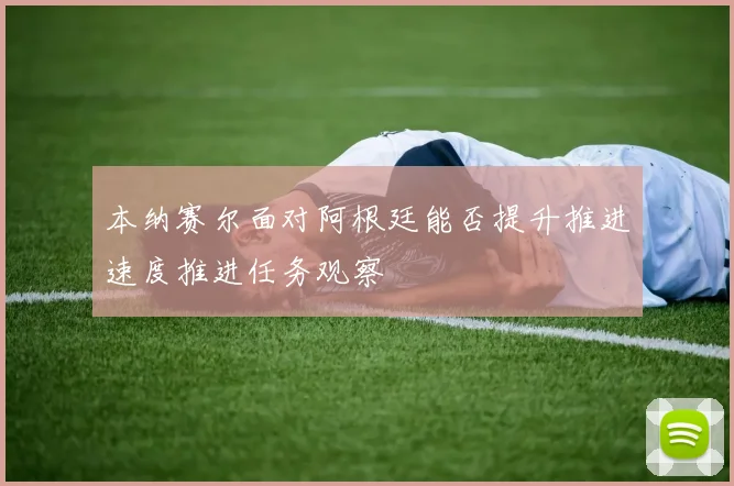本纳赛尔面对阿根廷能否提升推进速度推进任务观察