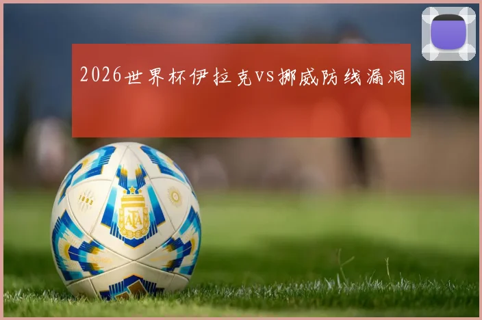 2026世界杯伊拉克vs挪威防线漏洞