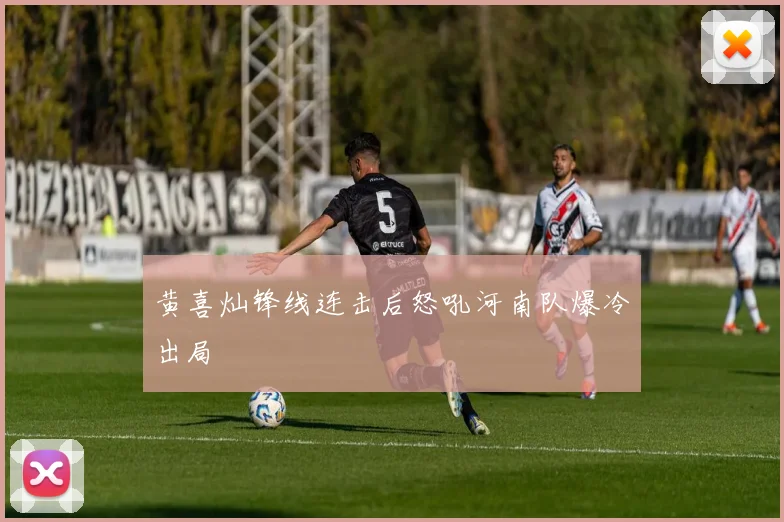 黄喜灿锋线连击后怒吼河南队爆冷出局