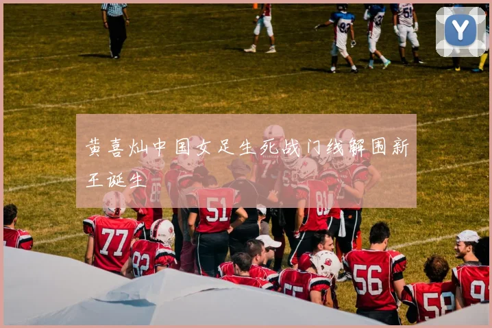 黄喜灿中国女足生死战门线解围新王诞生
