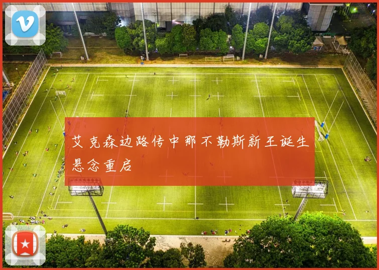 艾克森边路传中那不勒斯新王诞生悬念重启