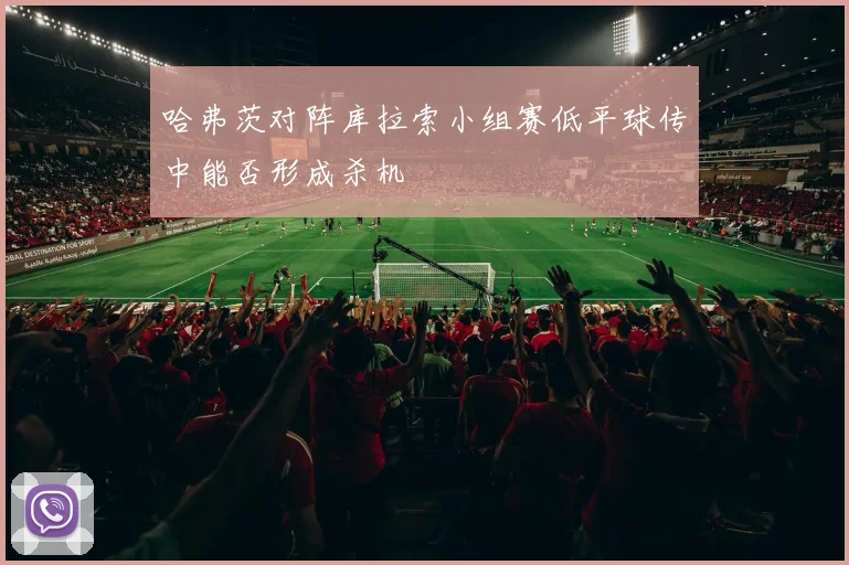 哈弗茨对阵库拉索小组赛低平球传中能否形成杀机