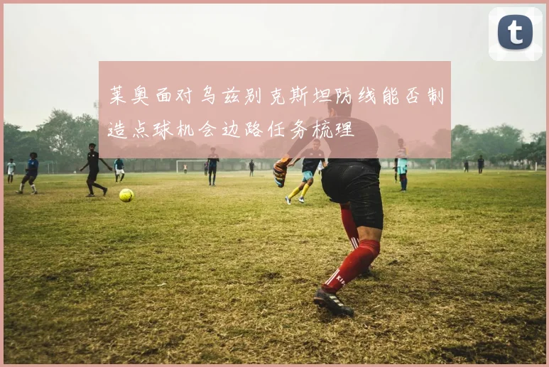 莱奥面对乌兹别克斯坦防线能否制造点球机会边路任务梳理