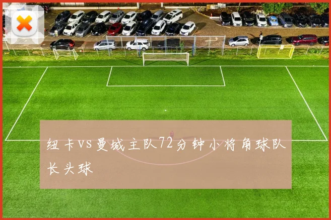 纽卡vs曼城主队72分钟小将角球队长头球