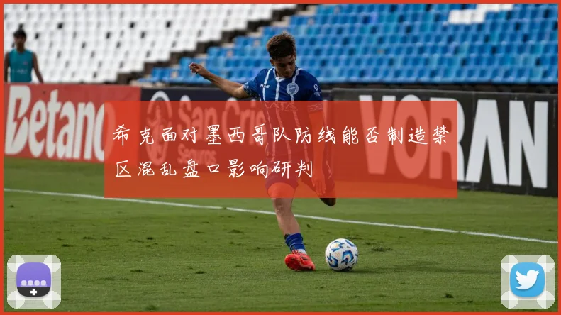 希克面对墨西哥队防线能否制造禁区混乱盘口影响研判