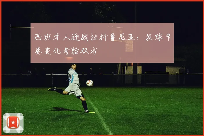 西班牙人迎战拉科鲁尼亚，发球节奏变化考验双方