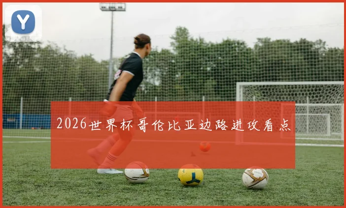 2026世界杯哥伦比亚边路进攻看点