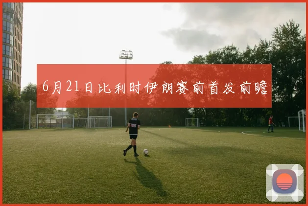 6月21日比利时伊朗赛前首发前瞻